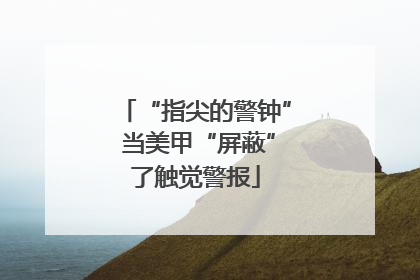 “指尖的警钟” 当美甲“屏蔽”了触觉警报