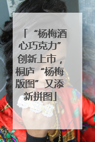 “杨梅酒心巧克力”创新上市，桐庐“杨梅版图”又添新拼图