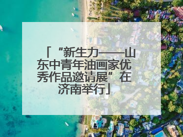 “新生力——山东中青年油画家优秀作品邀请展”在济南举行