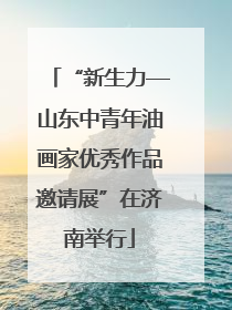 “新生力—山东中青年油画家优秀作品邀请展”在济南举行