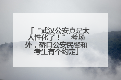 “武汉公安真是太人性化了！” 考场外，硚口公安民警和考生有个约定