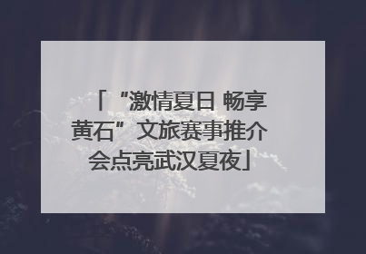 “激情夏日 畅享黄石”文旅赛事推介会点亮武汉夏夜