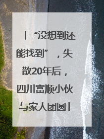 “没想到还能找到”，失散20年后，四川富顺小伙与家人团圆