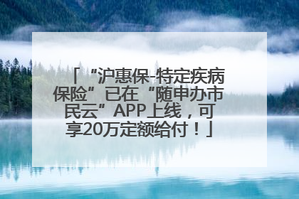 “沪惠保-特定疾病保险”已在“随申办市民云”APP上线，可享20万定额给付！