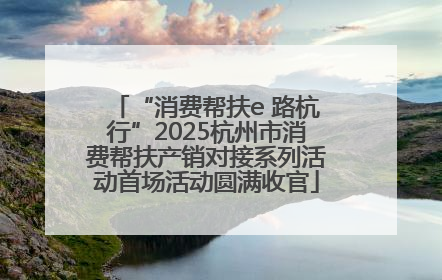 “消费帮扶e 路杭行”2025杭州市消费帮扶产销对接系列活动首场活动圆满收官