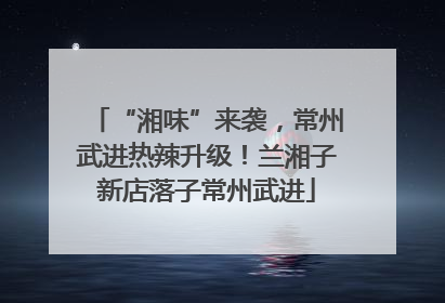 “湘味”来袭，常州武进热辣升级！兰湘子新店落子常州武进
