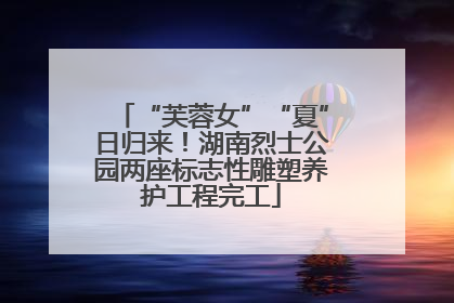 “芙蓉女”“夏”日归来！湖南烈士公园两座标志性雕塑养护工程完工