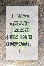 “花Young竞龙舟”，2025花木街道非遗周系列活动举行