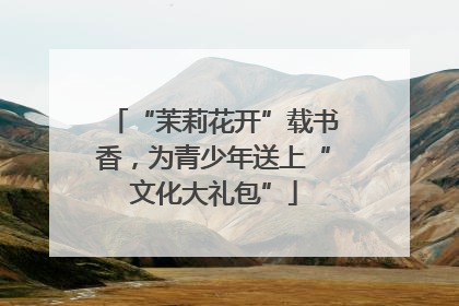 “茉莉花开”载书香，为青少年送上“文化大礼包”