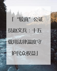 “较真”公证员赵文兵：十五载用法律温度守护民众权益