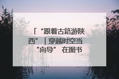 “跟着古籍游陕西”｜穿越时空当“向导” 在图书馆外“活”起来