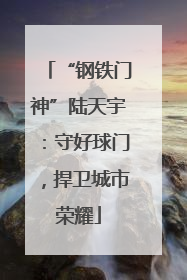 “钢铁门神”陆天宇：守好球门，捍卫城市荣耀