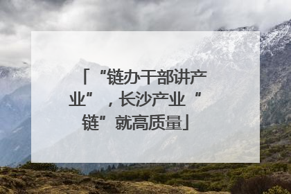 “链办干部讲产业”，长沙产业“链”就高质量