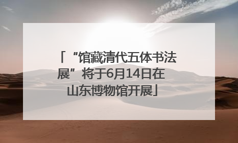 “馆藏清代五体书法展”将于6月14日在山东博物馆开展