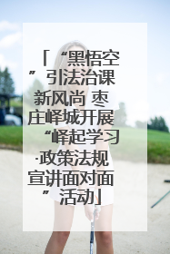 “黑悟空”引法治课新风尚 枣庄峄城开展“峄起学习·政策法规宣讲面对面”活动