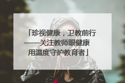 珍视健康，卫教前行——关注教师眼健康 用温度守护教育者