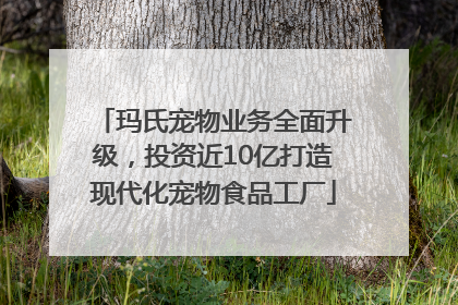 玛氏宠物业务全面升级，投资近10亿打造现代化宠物食品工厂