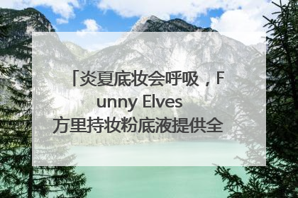 炎夏底妆会呼吸，Funny Elves方里持妆粉底液提供全肤质底妆新解法