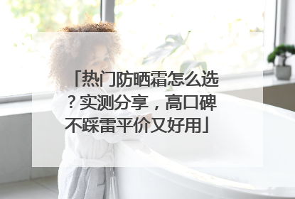 热门防晒霜怎么选？实测分享，高口碑不踩雷平价又好用