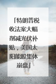 特朗普税收法案大幅削减光伏补贴，美国太阳能股集体崩盘