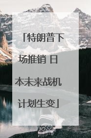 特朗普下场推销 日本未来战机计划生变