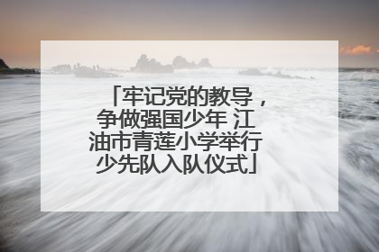 牢记党的教导，争做强国少年 江油市青莲小学举行少先队入队仪式