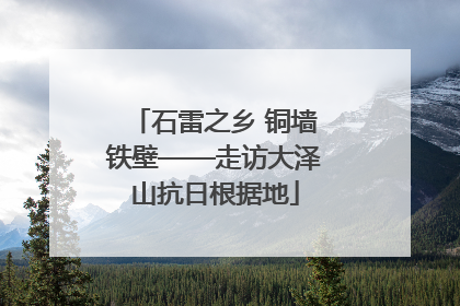 石雷之乡 铜墙铁壁——走访大泽山抗日根据地