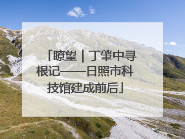 瞭望｜丁肇中寻根记——日照市科技馆建成前后