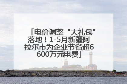 电价调整“大礼包”落地！1-5月新疆阿拉尔市为企业节省超6600万元电费