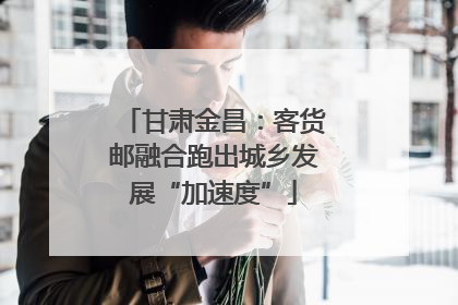 甘肃金昌：客货邮融合跑出城乡发展“加速度”