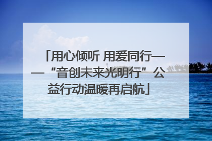 用心倾听 用爱同行——“音创未来光明行”公益行动温暖再启航