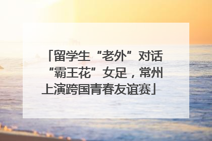留学生“老外”对话“霸王花”女足，常州上演跨国青春友谊赛