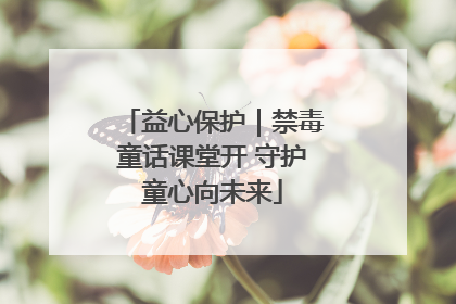 益心保护｜禁毒童话课堂开 守护童心向未来
