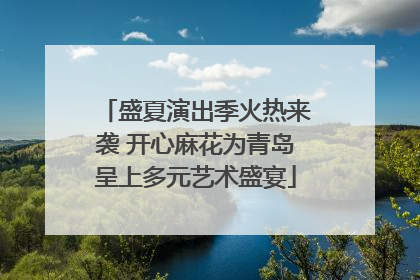 盛夏演出季火热来袭 开心麻花为青岛呈上多元艺术盛宴