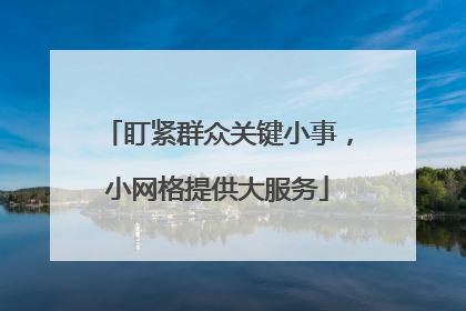 盯紧群众关键小事，小网格提供大服务
