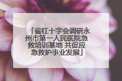 省红十字会调研永州市第一人民医院急救培训基地 共促应急救护事业发展