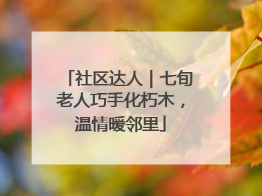 社区达人｜七旬老人巧手化朽木，温情暖邻里