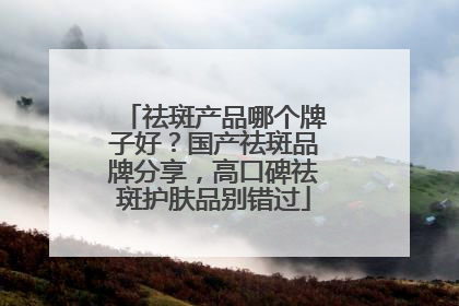 祛斑产品哪个牌子好？国产祛斑品牌分享，高口碑祛斑护肤品别错过