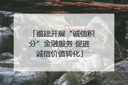 福建开展“诚信积分”金融服务 促进诚信价值转化