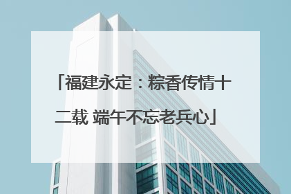 福建永定：粽香传情十二载 端午不忘老兵心
