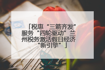 税惠“三箭齐发”服务“四轮驱动”兰州税务激活假日经济“新引擎”
