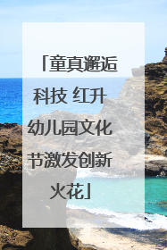 童真邂逅科技 红升幼儿园文化节激发创新火花