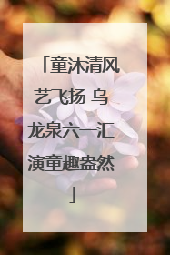 童沐清风艺飞扬 乌龙泉六一汇演童趣盎然