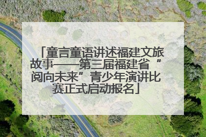 童言童语讲述福建文旅故事——第三届福建省“阅向未来”青少年演讲比赛正式启动报名