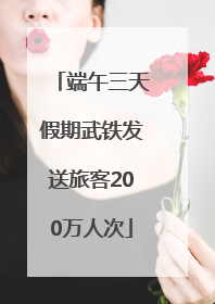 端午三天假期武铁发送旅客200万人次