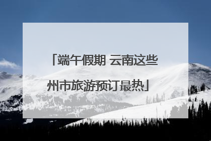 端午假期 云南这些州市旅游预订最热