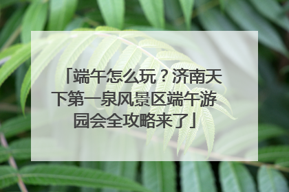 端午怎么玩？济南天下第一泉风景区端午游园会全攻略来了