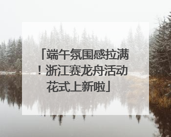 端午氛围感拉满！浙江赛龙舟活动花式上新啦