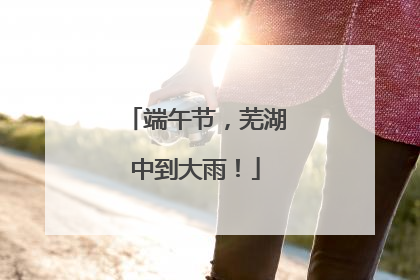 端午节，芜湖中到大雨！