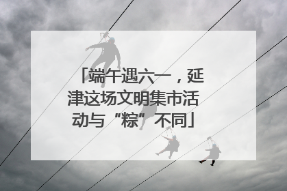 端午遇六一，延津这场文明集市活动与“粽”不同